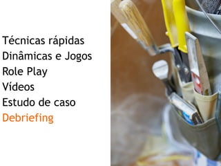 Técnicas rápidas  Dinâmicas e Jogos Role Play Vídeos Estudo de caso Debriefing 