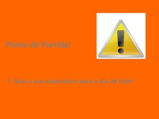 Ponto de Partida! 1. Qual a sua expectativa para o dia de hoje? 