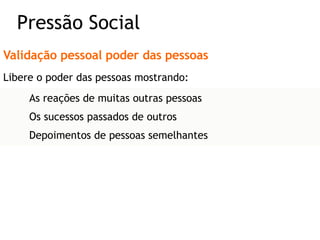 Validação pessoal poder das pessoas Libere o poder das pessoas mostrando: As reações de muitas outras pessoas Os sucessos passados de outros Depoimentos de pessoas semelhantes Pressão Social 