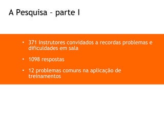 371 instrutores convidados a recordas problemas e dificuldades em sala 1098 respostas 12 problemas comuns na aplicação de treinamentos A Pesquisa – parte I 