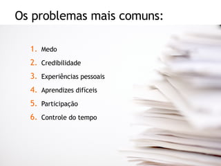 Os problemas mais comuns: Medo Credibilidade Experiências pessoais Aprendizes difíceis Participação Controle do tempo 