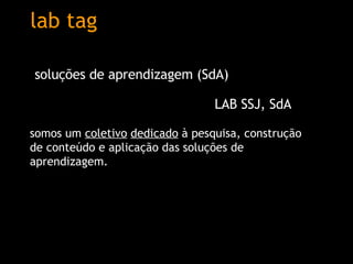 lab tag somos um  coletivo   dedicado  à pesquisa, construção de conteúdo e aplicação das soluções de aprendizagem. soluções de aprendizagem (SdA) LAB SSJ, SdA 