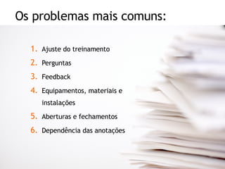 Os problemas mais comuns: Ajuste do treinamento Perguntas Feedback Equipamentos, materiais e instalações Aberturas e fechamentos Dependência das anotações 