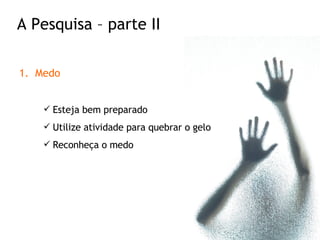 Medo Esteja bem preparado Utilize atividade para quebrar o gelo Reconheça o medo A Pesquisa – parte II 