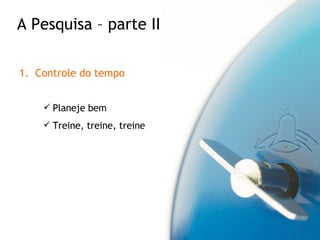 Controle do tempo Planeje bem Treine, treine, treine A Pesquisa – parte II 