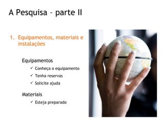 Equipamentos, materiais e instalações Equipamentos Conheça o equipamento Tenha reservas Solicite ajuda Materiais Esteja preparado A Pesquisa – parte II 