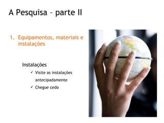 Equipamentos, materiais e instalações Instalações Visite as instalações antecipadamente Chegue cedo A Pesquisa – parte II 
