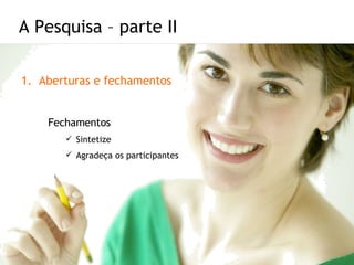 Aberturas e fechamentos Fechamentos Sintetize Agradeça os participantes A Pesquisa – parte II 