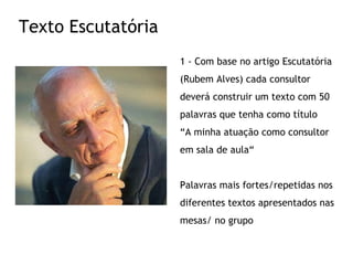 1 - Com base no artigo Escutatória (Rubem Alves) cada consultor deverá construir um texto com 50 palavras que tenha como título  “ A minha atuação como consultor em sala de aula“ Palavras mais fortes/repetidas nos diferentes textos apresentados nas mesas/ no grupo Texto Escutatória 