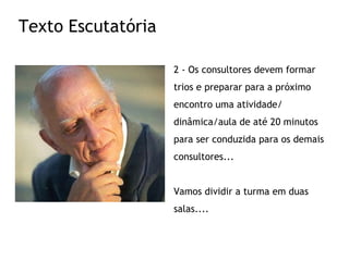 2 - Os consultores devem formar trios e preparar para a próximo encontro uma atividade/ dinâmica/aula de até 20 minutos para ser conduzida para os demais consultores... Vamos dividir a turma em duas salas.... Texto Escutatória 