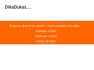 O que eu aprendi ao assistir a outro consultor em ação.... Começar a fazer Continuar a fazer Cessar de fazer DikaDukas... 
