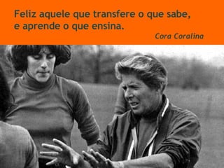 Feliz aquele que transfere o que sabe,  e aprende o que ensina. Cora Coralina 