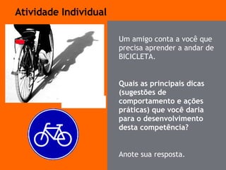 Um amigo conta a você que precisa aprender a andar de BICICLETA. Quais as principais dicas (sugest ões de comportamento e ações práticas)  que você daria  para o desenvolvimento desta competência? Anote sua resposta. Atividade Individual 