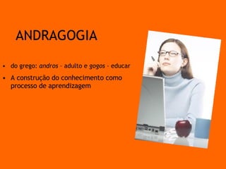 do grego:  andros  – adulto e  gogos  – educar A construção do conhecimento como processo de aprendizagem ANDRAGOGIA 