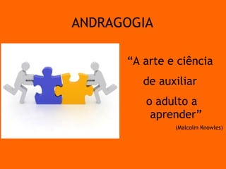 “ A arte e ciência  de auxiliar  o adulto a aprender” (Malcolm Knowles) ANDRAGOGIA 