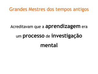 Grandes Mestres dos tempos antigos Acreditavam que a  aprendizagem  era um  processo  de  investigação mental 