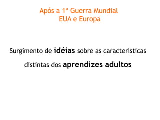 Após a 1ª Guerra Mundial  EUA e Europa Surgimento de  idéias  sobre as características distintas dos  aprendizes adultos 