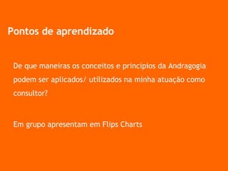 De que maneiras os conceitos e princípios da Andragogia podem ser aplicados/ utilizados na minha atuação como consultor? Em grupo apresentam em Flips Charts Pontos de aprendizado 