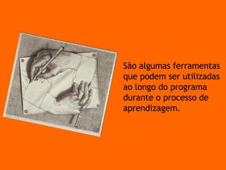 Ferramentas São algumas ferramentas que podem ser utilizadas ao longo do programa durante o processo de aprendizagem. 