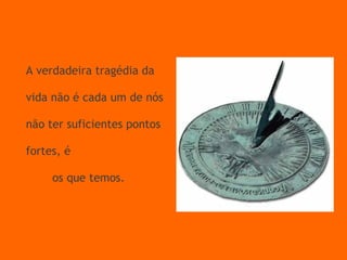 Relógios de sol na sombra… A verdadeira tragédia da vida não é cada um de nós não ter suficientes pontos fortes, é  fracassarmos em usar   os que temos. 