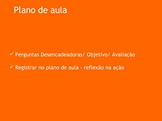 Plano de aula Perguntas Desencadeadoras/ Objetivo/ Avaliação Registrar no plano de aula - reflexão na ação 