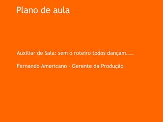 Plano de aula Auxiliar de Sala: sem o roteiro todos dançam....  Fernando Americano – Gerente da Produção 