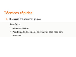 Técnicas rápidas Discussão em pequenos grupos Benefícios: Ambiente seguro Possibilidade de explorar alternativas para lidar com problemas. 
