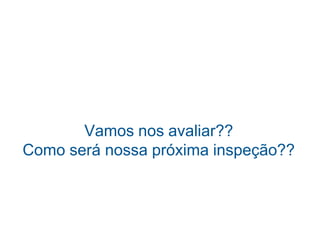 Vamos nos avaliar??
Como será nossa próxima inspeção??
 