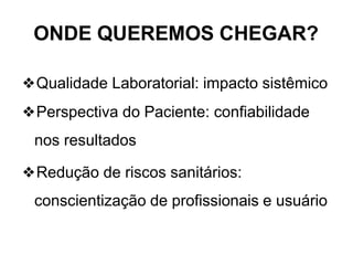 ONDE QUEREMOS CHEGAR?
❖Qualidade Laboratorial: impacto sistêmico
❖Perspectiva do Paciente: confiabilidade
nos resultados
❖Redução de riscos sanitários:
conscientização de profissionais e usuário
 