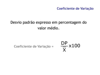 Coeficiente de Variação
Desvio padrão expresso em percentagem do
valor médio.
X
DP
x100
Coeficiente de Variação =
 