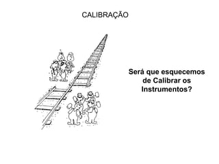Será que esquecemos
de Calibrar os
Instrumentos?
CALIBRAÇÃO
 