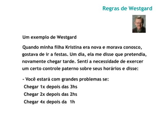 Um exemplo de Westgard
Quando minha filha Kristina era nova e morava conosco,
gostava de ir a festas. Um dia, ela me disse que pretendia,
novamente chegar tarde. Senti a necessidade de exercer
um certo controle paterno sobre seus horários e disse:
- Você estará com grandes problemas se:
Chegar 1x depois das 3hs
Chegar 2x depois das 2hs
Chegar 4x depois da 1h
Regras de Westgard
 