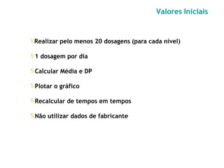 𝖲 Realizar pelo menos 20 dosagens (para cada nível)
𝖲 1 dosagem por dia
𝖲 Calcular Média e DP
𝖲 Plotar o gráfico
𝖲 Recalcular de tempos em tempos
𝖲 Não utilizar dados de fabricante
Valores Iniciais
 