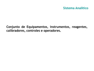 Sistema Analítico
Conjunto de Equipamentos, instrumentos, reagentes,
calibradores, controles e operadores.
 