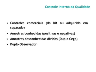 Controle Interno da Qualidade
• Controles comerciais (do kit ou adquirido em
separado)
• Amostras conhecidas (positivas e negativas)
• Amostras desconhecidas dividas (Duplo Cego)
• Duplo Observador
 