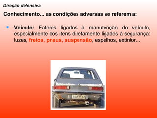 Veículo:  Fatores ligados à manutenção do veículo, especialmente dos itens diretamente ligados à segurança: luzes,  freios, pneus, suspensão , espelhos, extintor... Direção defensiva Conhecimento... as condições adversas se referem a: 