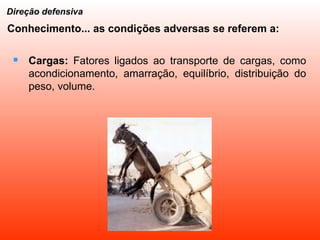 Cargas:  Fatores ligados ao transporte de cargas, como acondicionamento, amarração, equilíbrio, distribuição do peso, volume.  Direção defensiva Conhecimento... as condições adversas se referem a: 