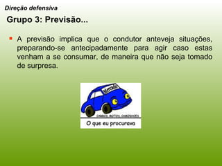 A previsão implica que o condutor anteveja situações, preparando-se antecipadamente para agir caso estas venham a se consumar, de maneira que não seja tomado de surpresa. Direção defensiva Grupo 3: Previsão... 