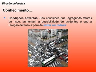 Conhecimento... Condições adversas : São condições que, agregando fatores de risco, aumentam a possibilidade de acidentes e que a Direção defensiva permite  evitar ou reduzir . Direção defensiva 
