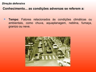 Conhecimento... as condições adversas se referem a: Tempo : Fatores relacionados às condições climáticas ou ambientais, como chuva, aquaplanagem, neblina, fumaça, granizo ou neve. Direção defensiva 