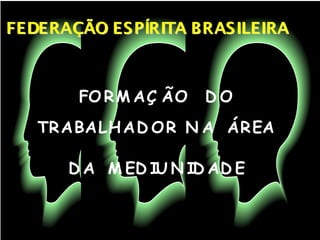 FEDERAÇÃO ESPÍRITA BRASILEIRAFEDERAÇÃO ESPÍRITA BRASILEIRA
FO RM AÇ ÃO D O
TRABALHAD OR N A ÁREA
D A M ED IU N ID AD E
 