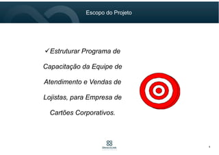 Estruturar Programa de
Capacitação da Equipe de
Atendimento e Vendas de
Lojistas, para Empresa de
Cartões Corporativos.
6
Escopo do Projeto
 