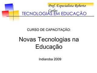Prof. Especialista Roberto Carlos  TECNOLOGIAS EM EDUCAÇÃO CURSO DE CAPACITAÇÃO: Novas Tecnologias na Educação Indiaroba 2009 