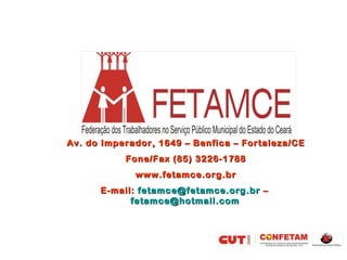 Av. do Imperador, 1649 – Benfica – Fortaleza/CE
           Fone/Fax (85) 3226-1788
             www.fetamce.org.br
      E-mail: fetamce@fetamce.org.br –
            fetamce@hotmail.com
 