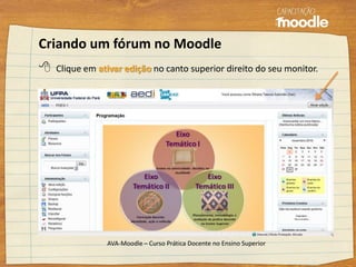 Criando um fórum no Moodle
 Clique em ativar edição no canto superior direito do seu monitor.
AVA-Moodle – Curso Prática Docente no Ensino Superior
 