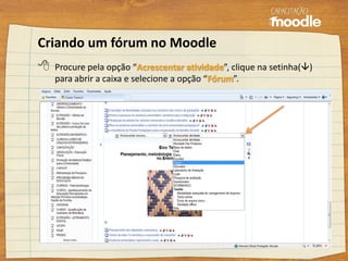 Criando um fórum no Moodle
 Procure pela opção “Acrescentar atividade”, clique na setinha()
para abrir a caixa e selecione a opção “Fórum”.
 