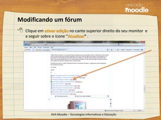 Modificando um fórum
 Clique em ativar edição no canto superior direito do seu monitor e
a seguir sobre o ícone “Atualizar” .
AVA-Moodle – Tecnologias Informáticas e Educação
 
