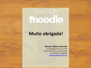 Muito obrigada!
Silvana Tabosa Salomão
Universidade Federal do Pará
Instituto de Ciências da Educação
Faculdade de Pedagogia
silvanatsal@hotmail.com
 