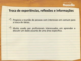 Troca de experiências, reflexões e informações
 Propicia a reunião de pessoas com interesses em comum para
a troca de ideias.
 Muito usado por profissionais interessados em aprender e
discutir um dado assunto de uma área específica.
 