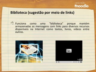 Biblioteca (sugestão por meio de links)
 Funciona como uma “biblioteca” porque mantém
armazenadas as mensagens com links para diversos recursos
disponíveis na Internet como textos, livros, vídeos entre
outros.
 